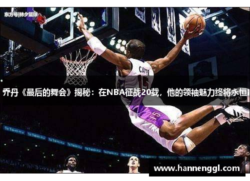 乔丹《最后的舞会》揭秘：在NBA征战20载，他的领袖魅力终将永恒