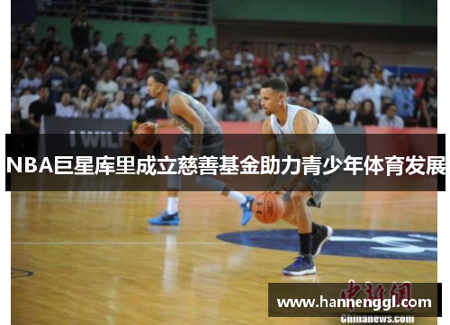 NBA巨星库里成立慈善基金助力青少年体育发展