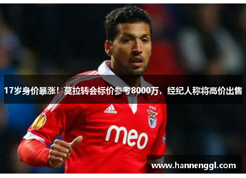 17岁身价暴涨！莫拉转会标价参考8000万，经纪人称将高价出售